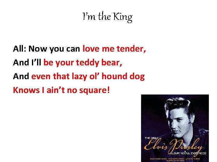 I’m the King All: Now you can love me tender, And I’ll be your