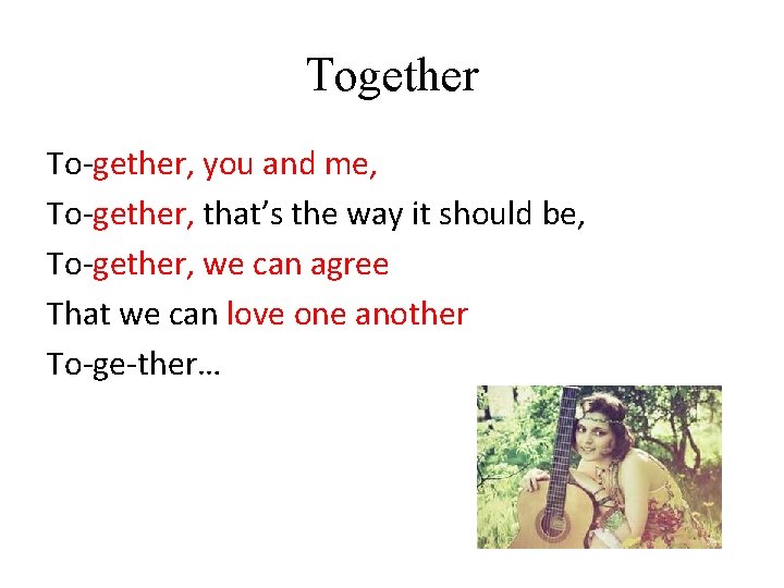 Together To-gether, you and me, To-gether, that’s the way it should be, To-gether, we
