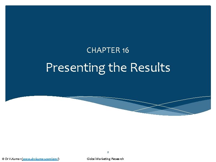 CHAPTER 16 Presenting the Results 2 © Dr V. Kumar (www. drvkumar. com/gmr) Global