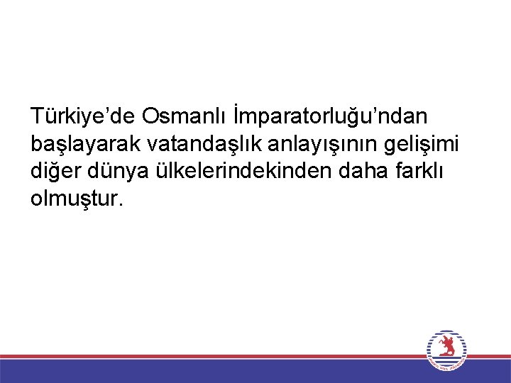 Türkiye’de Osmanlı İmparatorluğu’ndan başlayarak vatandaşlık anlayışının gelişimi diğer dünya ülkelerindekinden daha farklı olmuştur. 