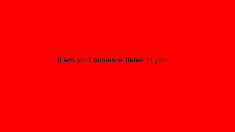 It lets your audience listen to you. 