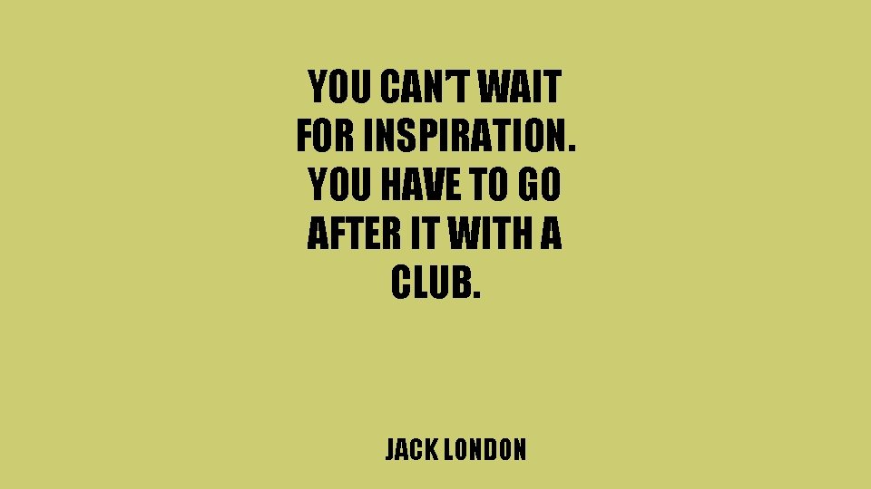 YOU CAN’T WAIT FOR INSPIRATION. YOU HAVE TO GO AFTER IT WITH A CLUB.