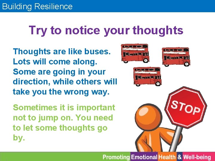 Building Resilience Try to notice your thoughts Thoughts are like buses. Lots will come