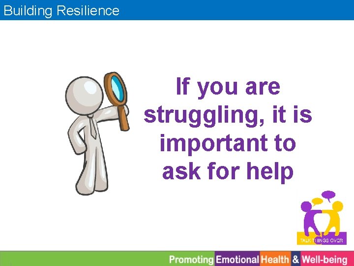 Building Resilience If you are struggling, it is important to ask for help 