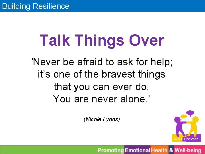 Building Resilience Talk Things Over ‘Never be afraid to ask for help; it’s one