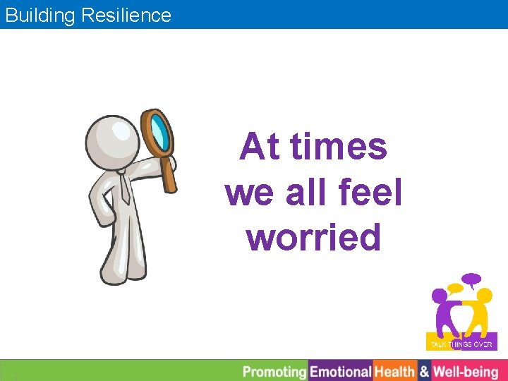 Building Resilience At times we all feel worried 