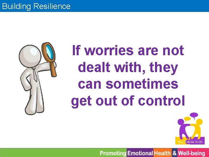 Building Resilience If worries are not dealt with, they can sometimes get out of