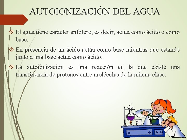 AUTOIONIZACIÓN DEL AGUA El agua tiene carácter anfótero, es decir, actúa como ácido o