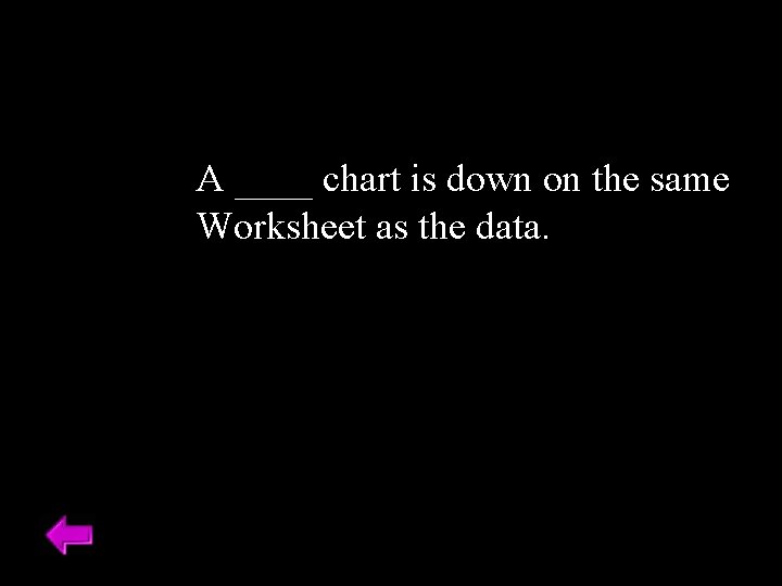 A ____ chart is down on the same Worksheet as the data. 