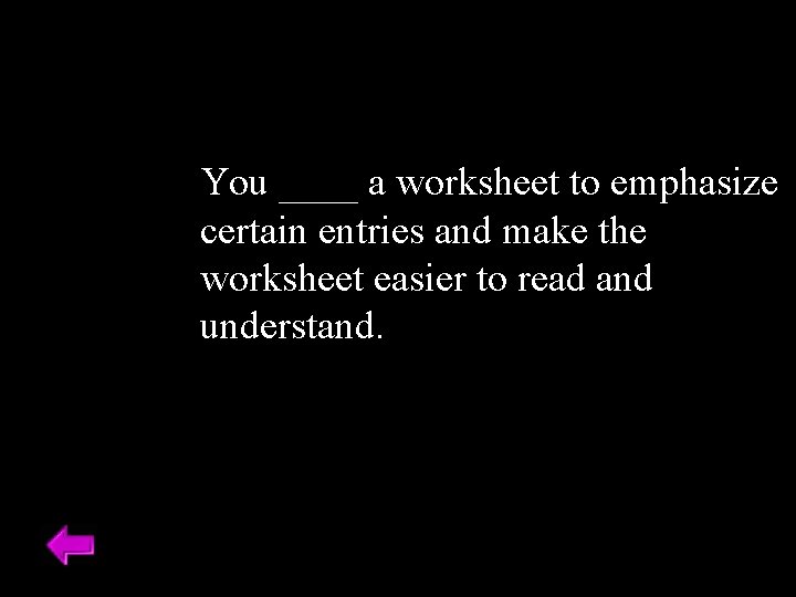 You ____ a worksheet to emphasize certain entries and make the worksheet easier to