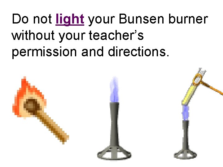 Do not light your Bunsen burner without your teacher’s permission and directions. 