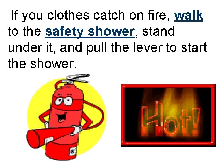 If you clothes catch on fire, walk to the safety shower, stand under it,