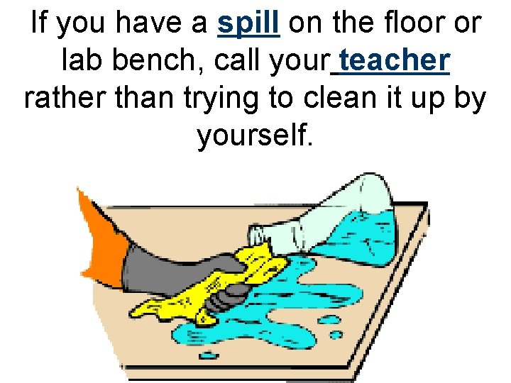 If you have a spill on the floor or lab bench, call your teacher