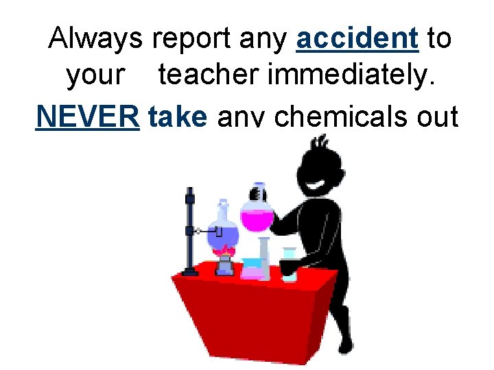 Always report any accident to your teacher immediately. NEVER take any chemicals out of