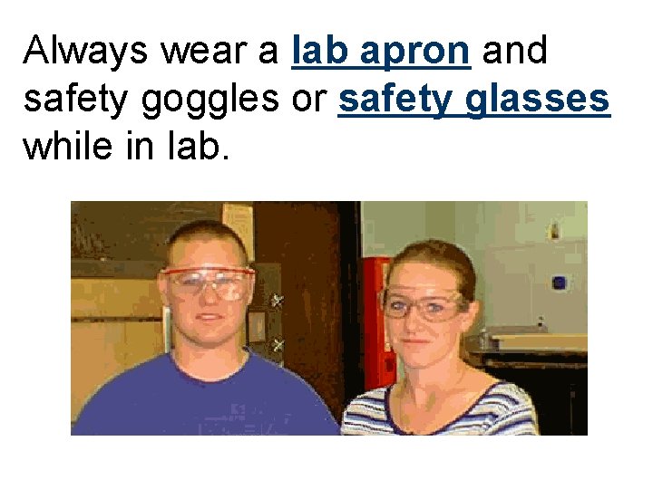 Always wear a lab apron and safety goggles or safety glasses while in lab.