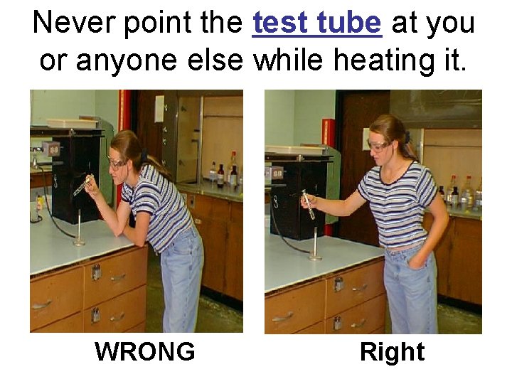 Never point the test tube at you or anyone else while heating it. WRONG