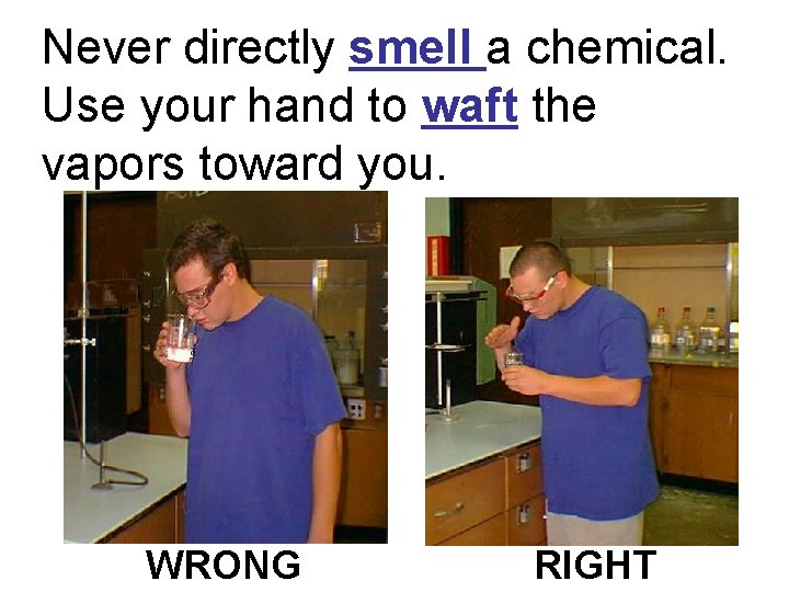 Never directly smell a chemical. Use your hand to waft the vapors toward you.