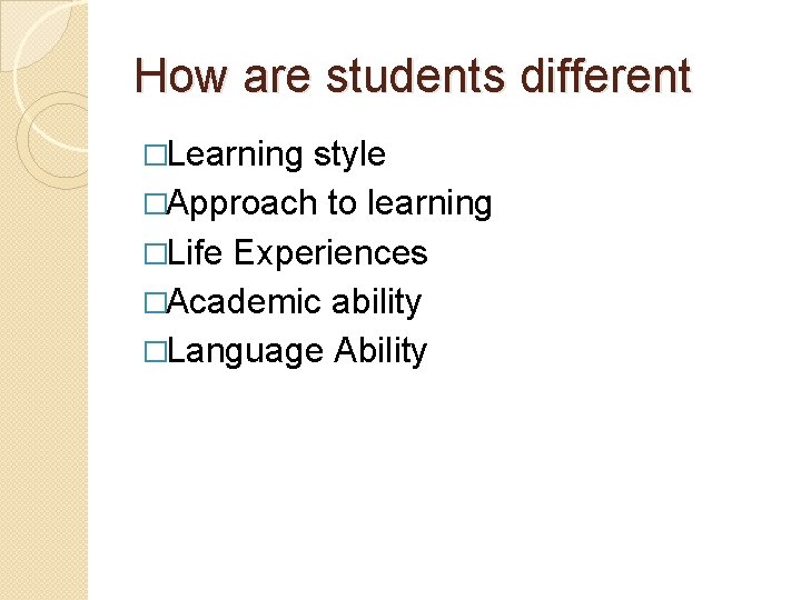 How are students different �Learning style �Approach to learning �Life Experiences �Academic ability �Language