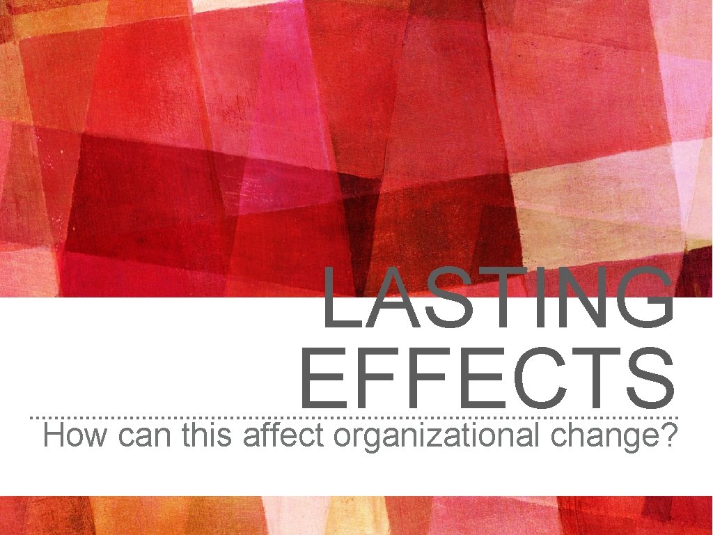 LASTING EFFECTS How can this affect organizational change? 