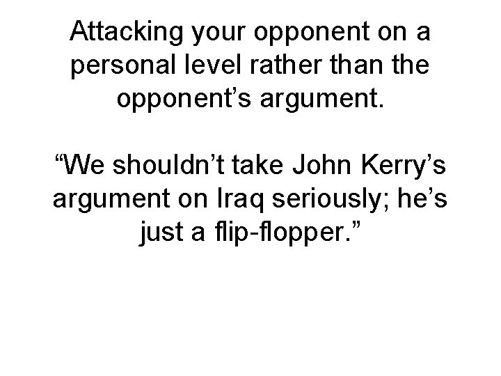 Attacking your opponent on a personal level rather than the opponent’s argument. “We shouldn’t