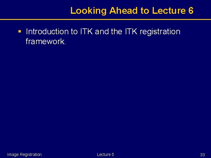 Looking Ahead to Lecture 6 § Introduction to ITK and the ITK registration framework.