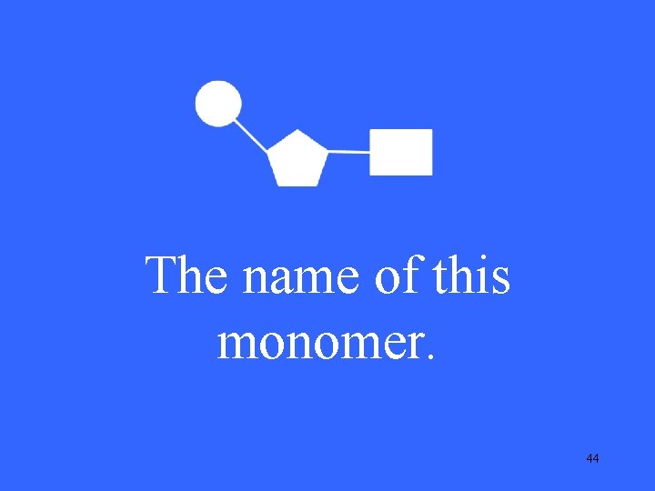 The name of this monomer. 44 The name of this monomer. 44