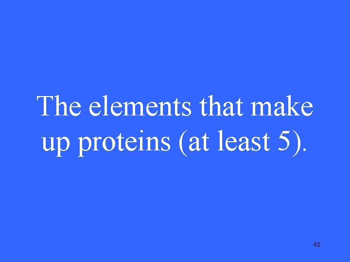 The elements that make up proteins (at least 5). 48 The elements that make up proteins (at least 5). 48
