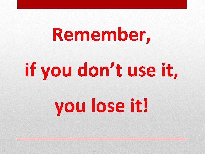 Remember, if you don’t use it, you lose it! 