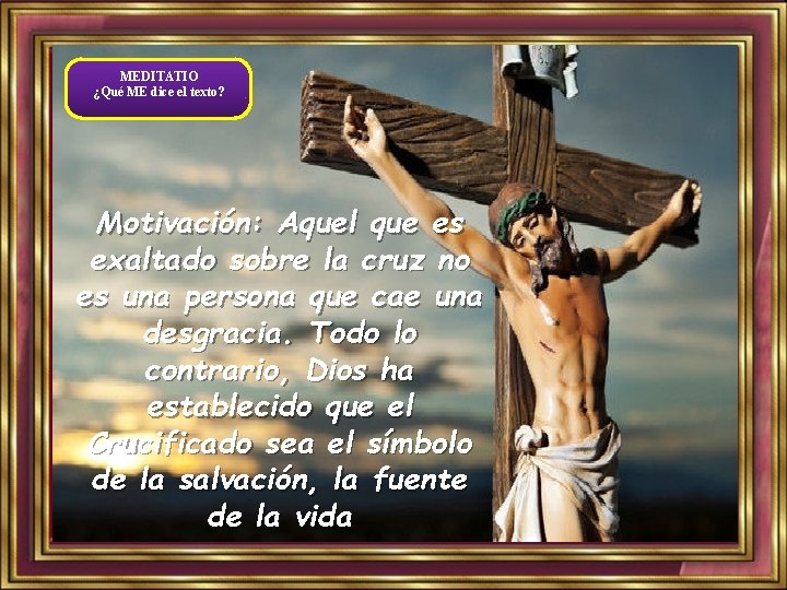 MEDITATIO ¿Qué ME dice el texto? Motivación: Aquel que es exaltado sobre la cruz