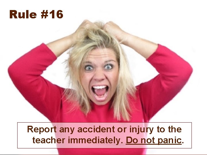 Rule #16 Report any accident or injury to the teacher immediately. Do not panic.