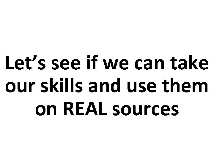 Let’s see if we can take our skills and use them on REAL sources Let’s see if we can take our skills and use them on REAL sources