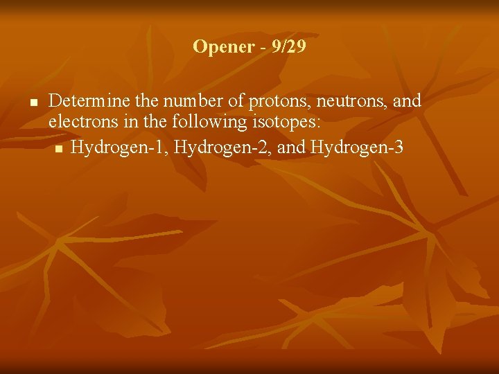 Opener - 9/29 n Determine the number of protons, neutrons, and electrons in the