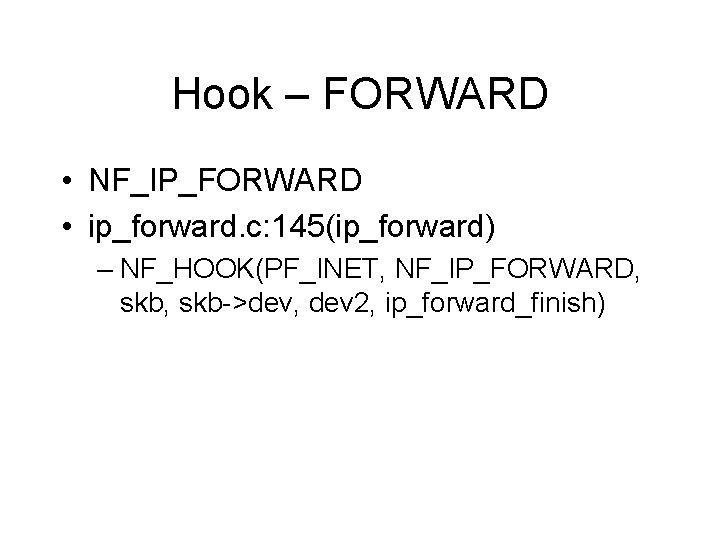 Hook – FORWARD • NF_IP_FORWARD • ip_forward. c: 145(ip_forward) – NF_HOOK(PF_INET, NF_IP_FORWARD, skb->dev, dev Hook – FORWARD • NF_IP_FORWARD • ip_forward. c: 145(ip_forward) – NF_HOOK(PF_INET, NF_IP_FORWARD, skb->dev, dev