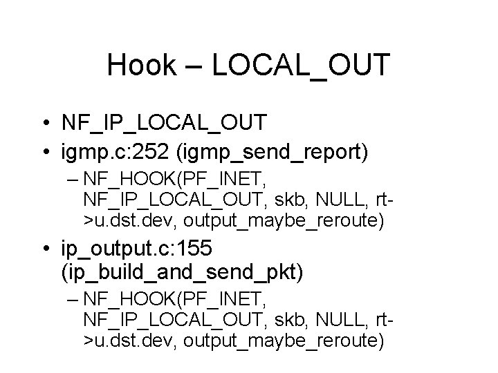 Hook – LOCAL_OUT • NF_IP_LOCAL_OUT • igmp. c: 252 (igmp_send_report) – NF_HOOK(PF_INET, NF_IP_LOCAL_OUT, skb, Hook – LOCAL_OUT • NF_IP_LOCAL_OUT • igmp. c: 252 (igmp_send_report) – NF_HOOK(PF_INET, NF_IP_LOCAL_OUT, skb,