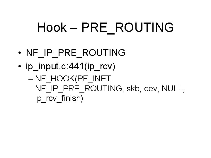 Hook – PRE_ROUTING • NF_IP_PRE_ROUTING • ip_input. c: 441(ip_rcv) – NF_HOOK(PF_INET, NF_IP_PRE_ROUTING, skb, dev, Hook – PRE_ROUTING • NF_IP_PRE_ROUTING • ip_input. c: 441(ip_rcv) – NF_HOOK(PF_INET, NF_IP_PRE_ROUTING, skb, dev,