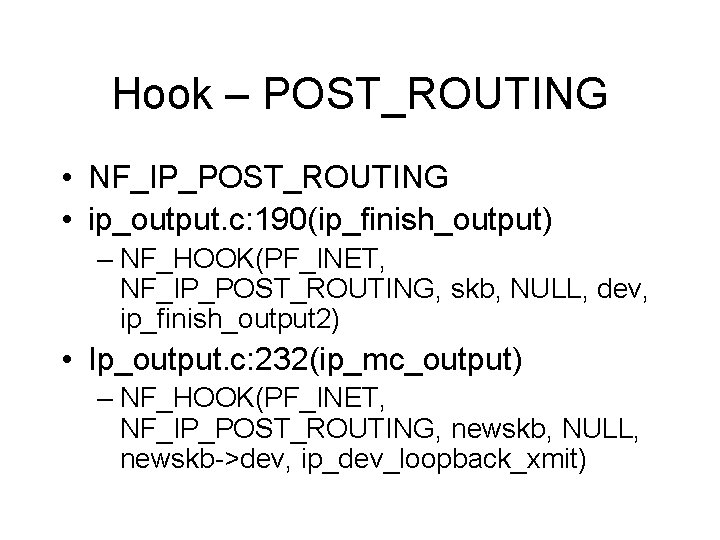 Hook – POST_ROUTING • NF_IP_POST_ROUTING • ip_output. c: 190(ip_finish_output) – NF_HOOK(PF_INET, NF_IP_POST_ROUTING, skb, NULL, Hook – POST_ROUTING • NF_IP_POST_ROUTING • ip_output. c: 190(ip_finish_output) – NF_HOOK(PF_INET, NF_IP_POST_ROUTING, skb, NULL,