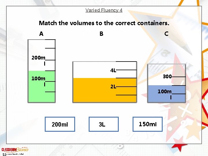 Varied Fluency 4 Match the volumes to the correct containers. A B C 200