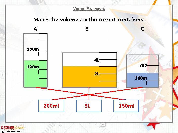 Varied Fluency 4 Match the volumes to the correct containers. A B C 200