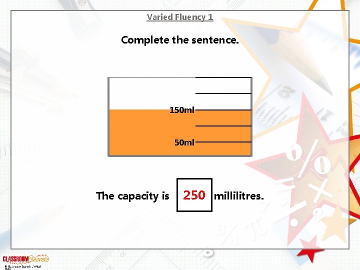 Varied Fluency 1 Complete the sentence. 150 ml The capacity is © Classroom Secrets