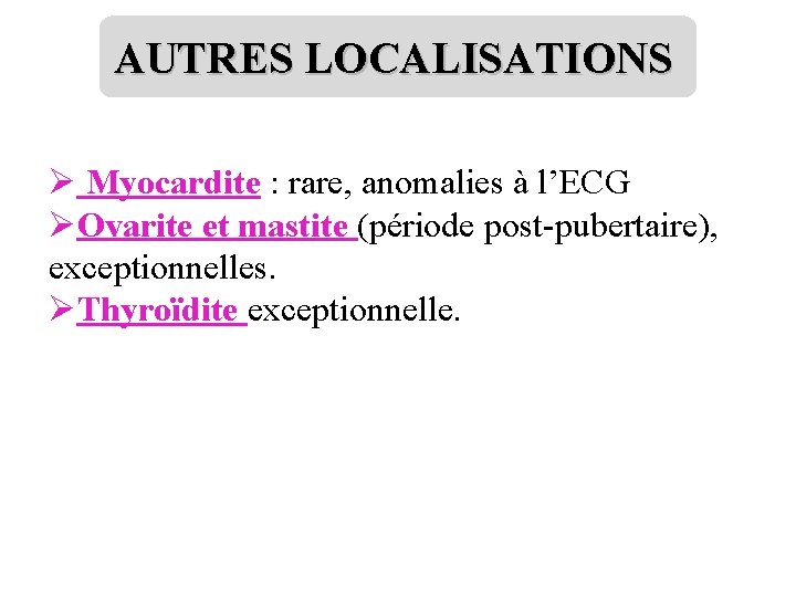 AUTRES LOCALISATIONS Ø Myocardite : rare, anomalies à l’ECG ØOvarite et mastite (période post-pubertaire),