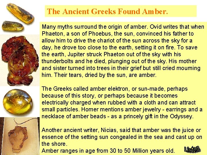 The Ancient Greeks Found Amber. Many myths surround the origin of amber. Ovid writes