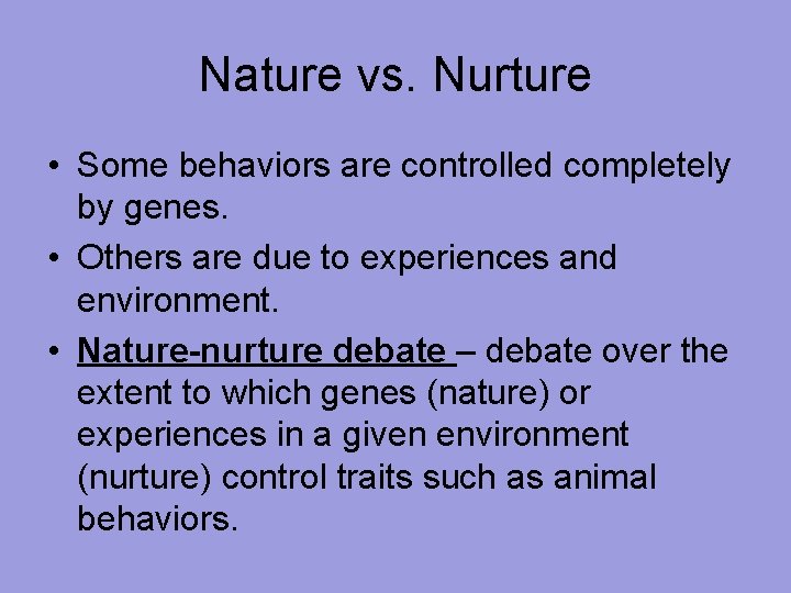 Nature vs. Nurture • Some behaviors are controlled completely by genes. • Others are