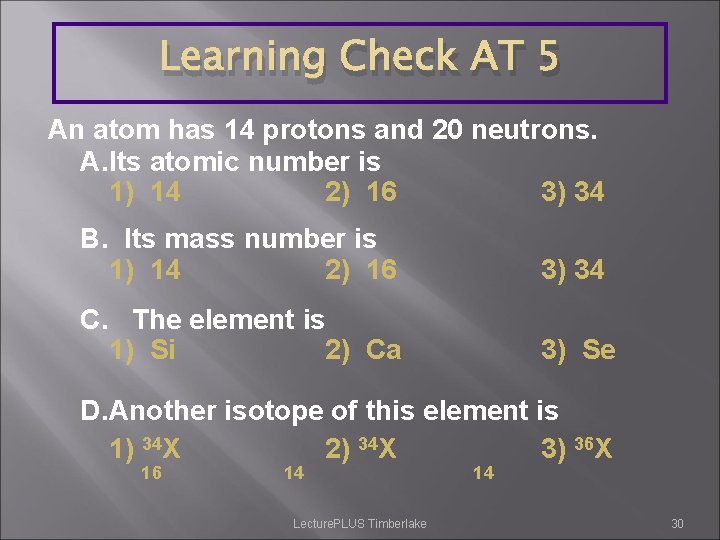 Learning Check AT 5 An atom has 14 protons and 20 neutrons. A. Its