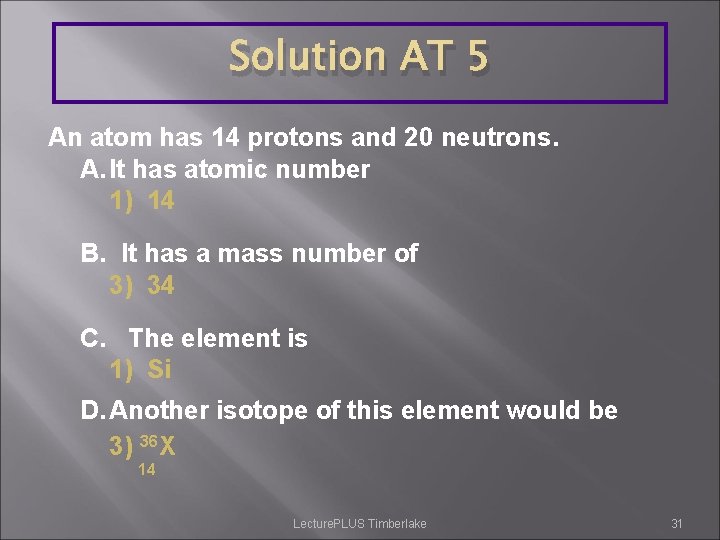Solution AT 5 An atom has 14 protons and 20 neutrons. A. It has
