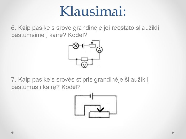 Klausimai: 6. Kaip pasikeis srovė grandinėje jei reostato šliaužiklį pastumsime į kairę? Kodėl? 7.