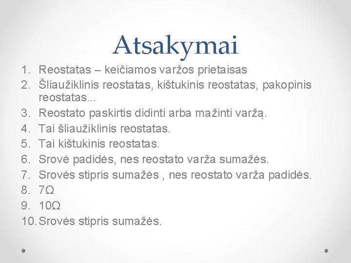 Atsakymai 1. Reostatas – keičiamos varžos prietaisas 2. Šliaužiklinis reostatas, kištukinis reostatas, pakopinis reostatas.