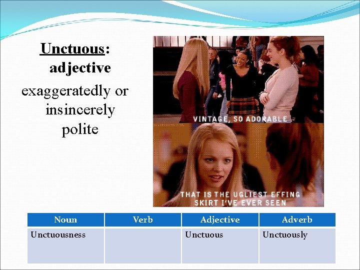 Unctuous: adjective exaggeratedly or insincerely polite Noun Unctuousness Verb Adjective Unctuous Adverb Unctuously 