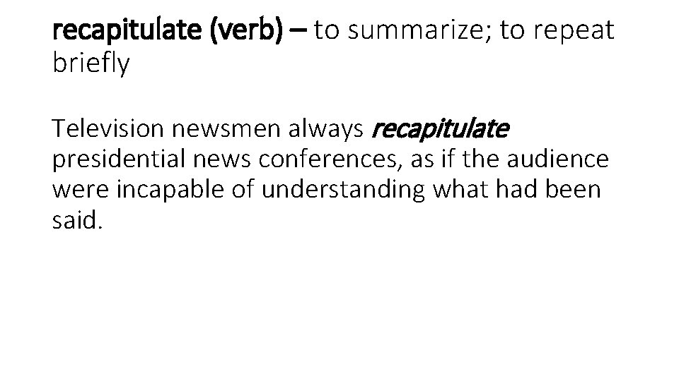 recapitulate (verb) – to summarize; to repeat briefly Television newsmen always recapitulate presidential news