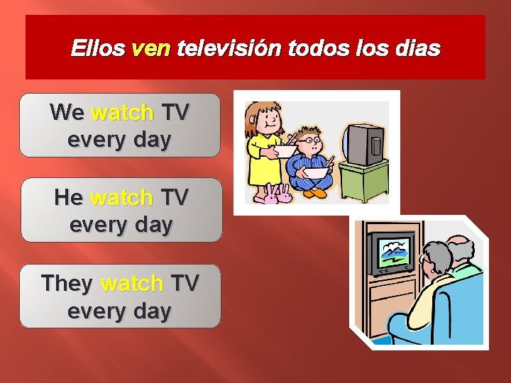 Ellos ven televisión todos los dias We watch TV every day He watch TV