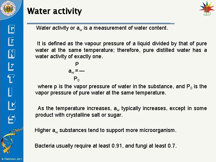 Water activity or aw is a measurement of water content. It is defined as